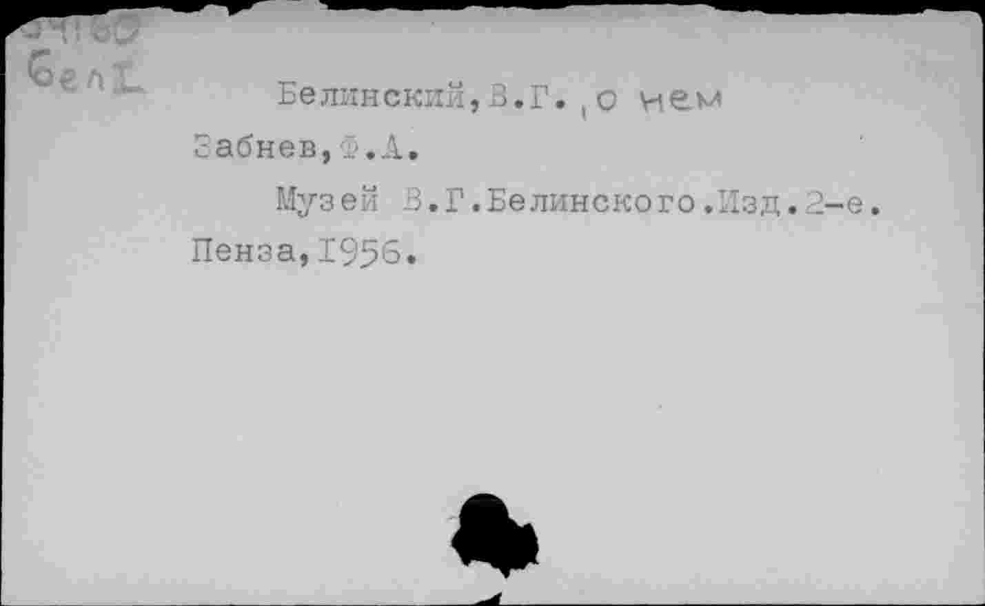 ﻿Белинский,3.Г. (о н&м Забнев,Ф.А.
Музей В.Г.Белинского.Изд.2-е. Пенза,1956.